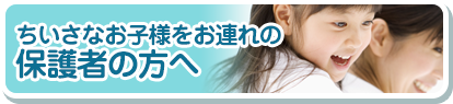 ちいさなお子様をお連れの保護者の方へ